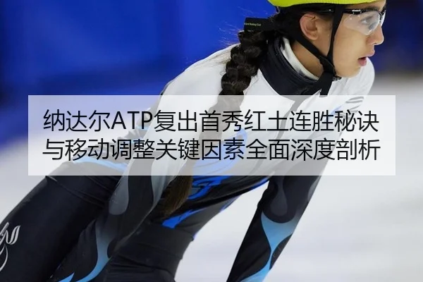 纳达尔ATP复出首秀红土连胜秘诀与移动调整关键因素全面深度剖析