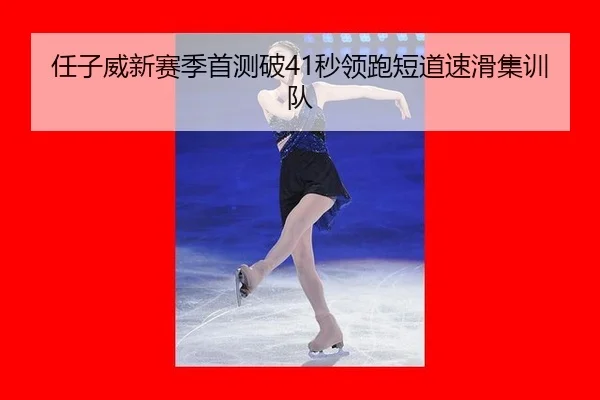 任子威新赛季首测破41秒领跑短道速滑集训队