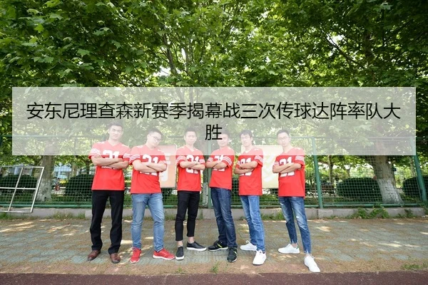 安东尼理查森新赛季揭幕战三次传球达阵率队大胜