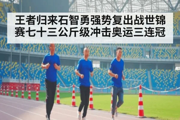 王者归来石智勇强势复出战世锦赛七十三公斤级冲击奥运三连冠