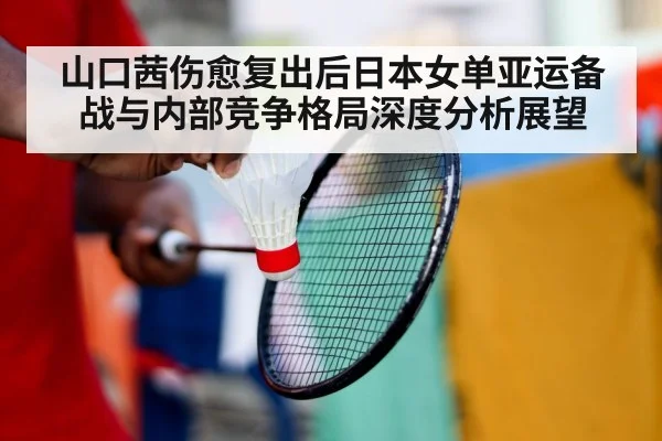 山口茜伤愈复出后日本女单亚运备战与内部竞争格局深度分析展望