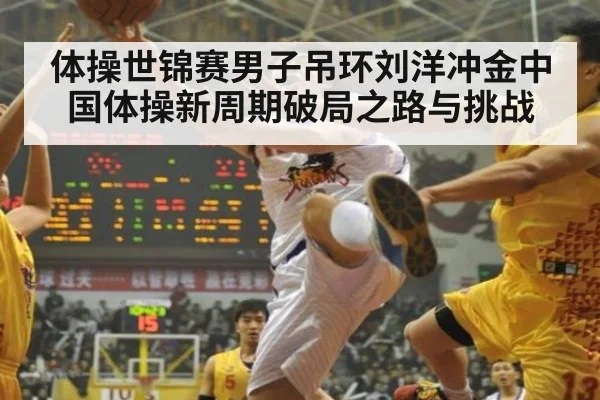 体操世锦赛男子吊环刘洋冲金中国体操新周期破局之路与挑战
